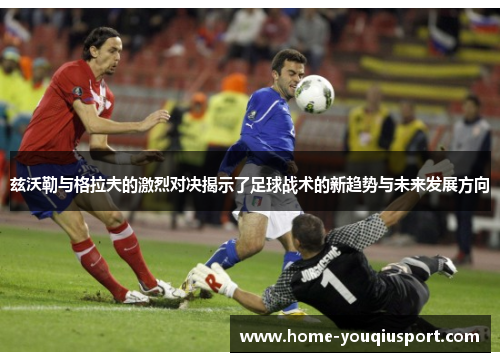 兹沃勒与格拉夫的激烈对决揭示了足球战术的新趋势与未来发展方向