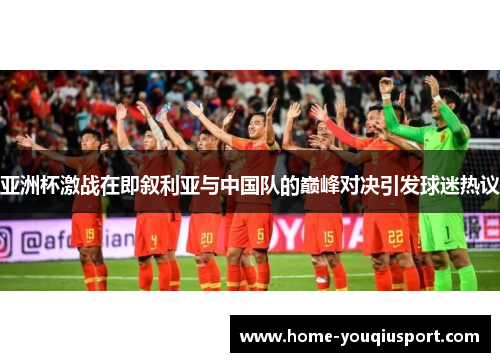 亚洲杯激战在即叙利亚与中国队的巅峰对决引发球迷热议
