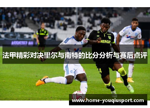 法甲精彩对决里尔与南特的比分分析与赛后点评