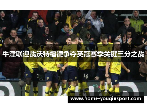 牛津联迎战沃特福德争夺英冠赛季关键三分之战