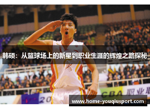 韩硕：从篮球场上的新星到职业生涯的辉煌之路探秘